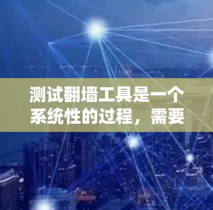 测试翻墙工具是一个系统性的过程，需要从多个维度进行全面评估，以确保工具的有效性和安全性。以下是对测试翻墙工具的详细步骤和总结