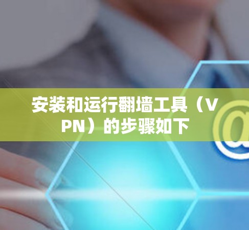 安装和运行翻墙工具(VPN)的步骤如下 安装和运行翻墙工具(VPN)的步骤如下