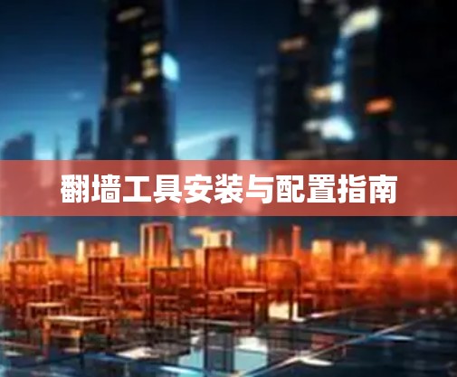 翻墙工具安装与配置指南