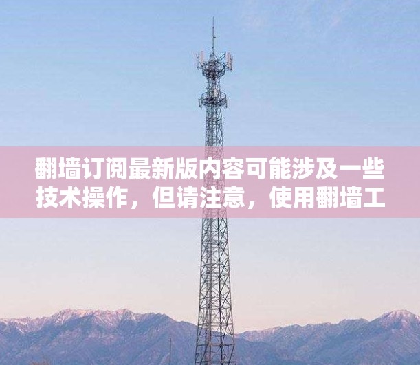 翻墙订阅最新版内容可能涉及一些技术操作，但请注意，使用翻墙工具或方法可能会涉及法律和道德问题。建议通过正规渠道订阅服务，以确保合法性和安全性