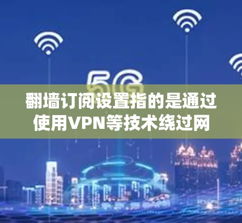 翻墙订阅设置指的是通过使用VPN等技术绕过网络限制,访问被屏蔽的网站或服务。以下是详细的步骤指南 翻墙订阅设置指的是通过使用VPN等技术绕过网络限制,访问被屏蔽的网站或服务。以下是详细的步骤指南