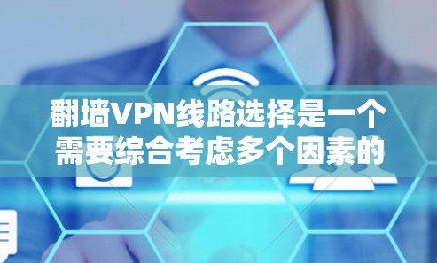 翻墙VPN线路选择是一个需要综合考虑多个因素的过程,包括但不限于网络安全性、连接速度、可靠性、隐私保护以及地理位置等。以下是一些常用的翻墙VPN选择方法和建议 翻墙VPN线路选择是一个需要综合考虑多个因素的过程,包括但不限于网络安全性、连接速度、可靠性、隐私保护以及地理位置等。以下是一些常用的翻墙VPN选择方法和建议