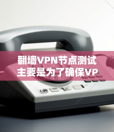 翻墙VPN节点测试主要是为了确保VPN服务的质量、稳定性和安全性。以下是测试翻墙VPN节点的一些关键步骤和注意事项