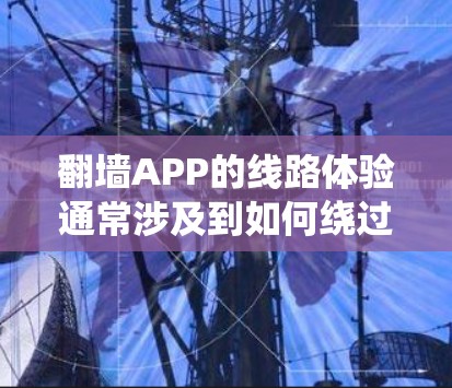 翻墙APP的线路体验通常涉及到如何绕过网络限制,访问被区域限制或内容过滤的网站。以下是一些常见的翻墙APP线路体验相关的关键点和建议 翻墙APP的线路体验通常涉及到如何绕过网络限制,访问被区域限制或内容过滤的网站。以下是一些常见的翻墙APP线路体验相关的关键点和建议