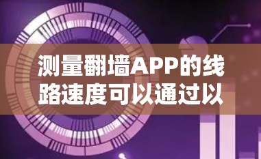 测量翻墙APP的线路速度可以通过以下步骤进行，结合不同的工具和方法，确保测试的准确性和全面性