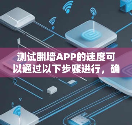 测试翻墙APP的速度可以通过以下步骤进行,确保准确和全面 测试翻墙APP的速度可以通过以下步骤进行,确保准确和全面