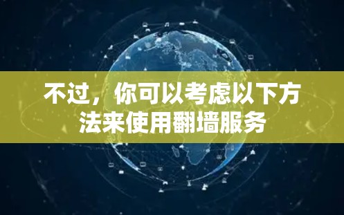 不过,你可以考虑以下方法来使用翻墙服务 不过,你可以考虑以下方法来使用翻墙服务