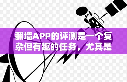 翻墙APP的评测是一个复杂但有趣的任务,尤其是在确保评测过程的客观性和全面性方面。以下是一些关键点和步骤,帮助你进行有效的评测 翻墙APP的评测是一个复杂但有趣的任务,尤其是在确保评测过程的客观性和全面性方面。以下是一些关键点和步骤,帮助你进行有效的评测