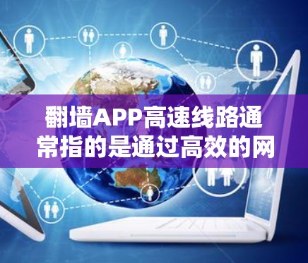 翻墙APP高速线路通常指的是通过高效的网络路由和代理服务器,实现快速访问被限制或屏蔽的网络资源。以下是一些可能的方法和建议 翻墙APP高速线路通常指的是通过高效的网络路由和代理服务器,实现快速访问被限制或屏蔽的网络资源。以下是一些可能的方法和建议