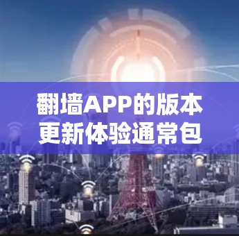 翻墙APP的版本更新体验通常包括以下几个方面 翻墙APP的版本更新体验通常包括以下几个方面