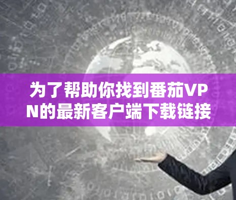 为了帮助你找到番茄VPN的最新客户端下载链接,请按照以下步骤操作 为了帮助你找到番茄VPN的最新客户端下载链接,请按照以下步骤操作