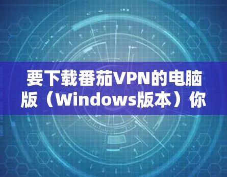要下载番茄VPN的电脑版(Windows版本)你可以按照以下步骤操作 要下载番茄VPN的电脑版(Windows版本)你可以按照以下步骤操作
