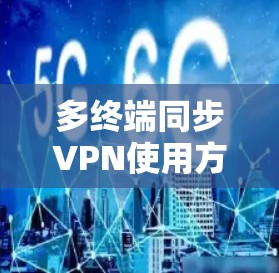 多终端同步VPN使用方法,确保数据安全与灵活访问 多终端同步VPN使用方法,确保数据安全与灵活访问