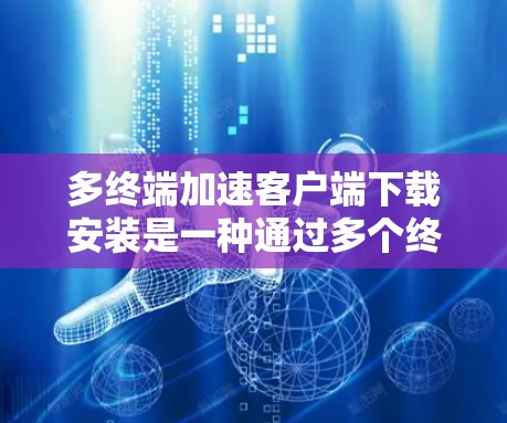 多终端加速客户端下载安装是一种通过多个终端设备协同工作来加速软件下载和安装的技术。以下是对这一技术的详细分析和总结