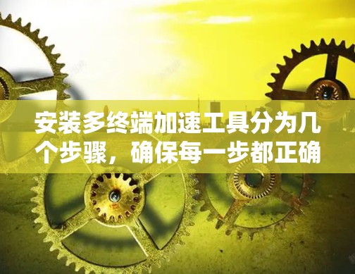 安装多终端加速工具分为几个步骤，确保每一步都正确执行。以下是详细指南