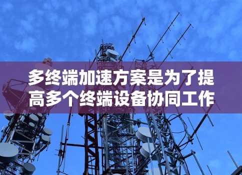 多终端加速方案是为了提高多个终端设备协同工作的效率而设计的。在实际应用中,可以根据具体需求选择合适的方案或组合多种方法以达到最佳效果。以下是对多终端加速方案的总结 多终端加速方案是为了提高多个终端设备协同工作的效率而设计的。在实际应用中,可以根据具体需求选择合适的方案或组合多种方法以达到最佳效果。以下是对多终端加速方案的总结