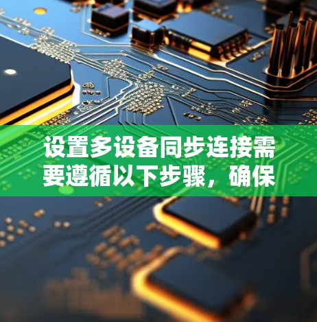 设置多设备同步连接需要遵循以下步骤,确保设备之间的网络连接和数据同步顺利进行 设置多设备同步连接需要遵循以下步骤,确保设备之间的网络连接和数据同步顺利进行