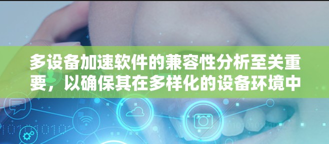 多设备加速软件的兼容性分析至关重要,以确保其在多样化的设备环境中稳定、高效运行。以下是对兼容性分析的详细总结和建议 多设备加速软件的兼容性分析至关重要,以确保其在多样化的设备环境中稳定、高效运行。以下是对兼容性分析的详细总结和建议