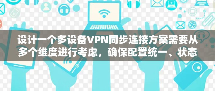 设计一个多设备VPN同步连接方案需要从多个维度进行考虑,确保配置统一、状态同步、数据同步以及用户体验的优化。以下是一个详细的方案设计 设计一个多设备VPN同步连接方案需要从多个维度进行考虑,确保配置统一、状态同步、数据同步以及用户体验的优化。以下是一个详细的方案设计