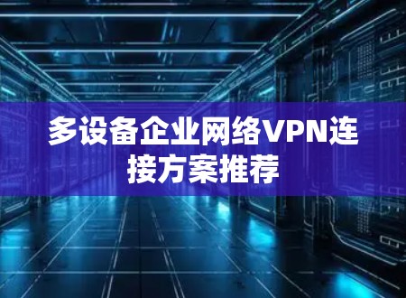 多设备企业网络VPN连接方案推荐 多设备企业网络VPN连接方案推荐