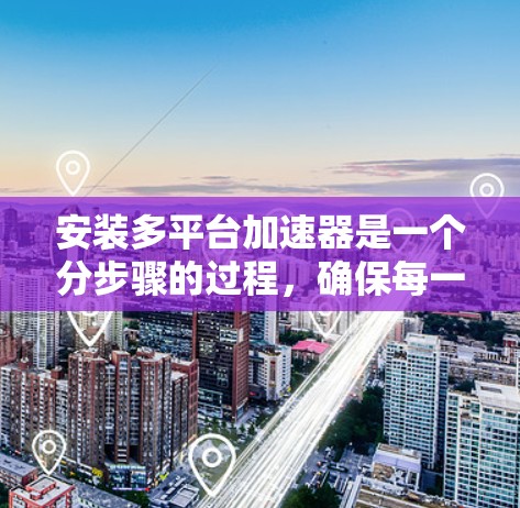 安装多平台加速器是一个分步骤的过程,确保每一步都完成正确以达到最佳效果。以下是详细的步骤指南 安装多平台加速器是一个分步骤的过程,确保每一步都完成正确以达到最佳效果。以下是详细的步骤指南