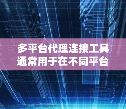多平台代理连接工具通常用于在不同平台之间建立连接，实现数据传输、API调用或系统集成。以下是一些常见的多平台代理连接工具和解决方案