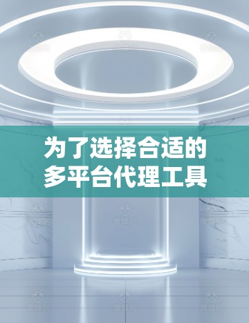 为了选择合适的多平台代理工具,以下是根据您的需求和分析的步骤总结 为了选择合适的多平台代理工具,以下是根据您的需求和分析的步骤总结