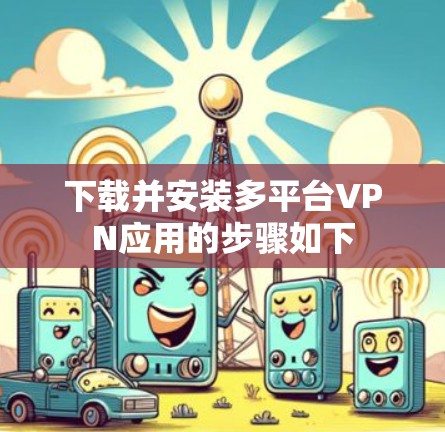 下载并安装多平台VPN应用的步骤如下