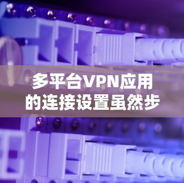多平台VPN应用的连接设置虽然步骤多,但只要按照指南一步步来,应该是可以完成的。以下是根据思考过程整理出的详细步骤指南 多平台VPN应用的连接设置虽然步骤多,但只要按照指南一步步来,应该是可以完成的。以下是根据思考过程整理出的详细步骤指南