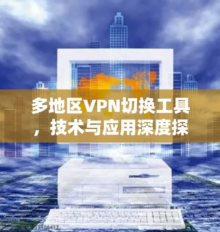 多地区VPN切换工具,技术与应用深度探讨 多地区VPN切换工具,技术与应用深度探讨