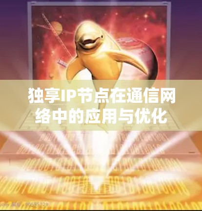 独享IP节点在通信网络中的应用与优化 独享IP节点在通信网络中的应用与优化