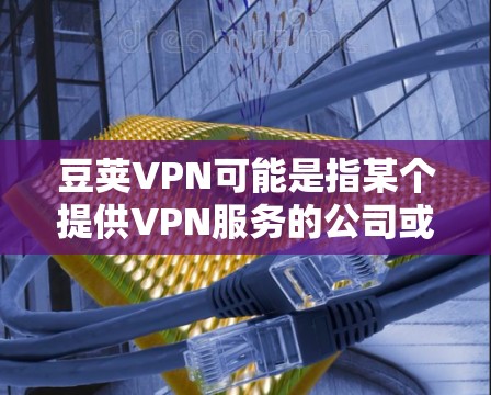 豆荚VPN可能是指某个提供VPN服务的公司或产品,但具体的官网入口可能需要您提供更多的信息或确认豆荚VPN具体指的是哪家公司。如果您能提供更多的背景信息,我可以更好地帮助您找到相关的官网入口 豆荚VPN可能是指某个提供VPN服务的公司或产品,但具体的官网入口可能需要您提供更多的信息或确认豆荚VPN具体指的是哪家公司。如果您能提供更多的背景信息,我可以更好地帮助您找到相关的官网入口
