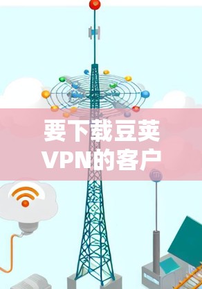 要下载豆荚VPN的客户端,请按照以下步骤操作 要下载豆荚VPN的客户端,请按照以下步骤操作