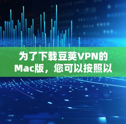 为了下载豆荚VPN的Mac版，您可以按照以下步骤操作