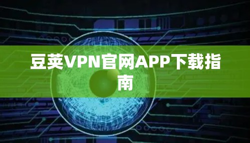 豆荚VPN官网APP下载指南 豆荚VPN官网APP下载指南