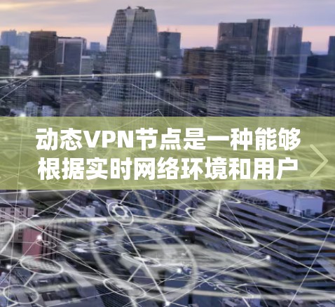 动态VPN节点是一种能够根据实时网络环境和用户需求自动调整位置、IP地址和安全配置的VPN服务节点。它结合了动态技术，确保在复杂网络环境中提供高效、安全的服务。以下是对动态VPN节点的详细分析