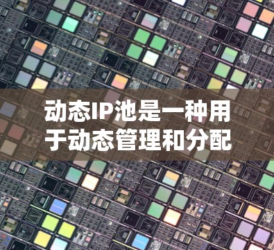动态IP池是一种用于动态管理和分配IP地址的资源池，主要用于优化网络资源的使用效率。以下是对动态IP池的详细分析
