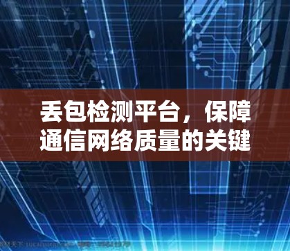 丢包检测平台,保障通信网络质量的关键技术 丢包检测平台,保障通信网络质量的关键技术