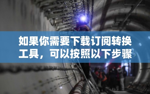 如果你需要下载订阅转换工具，可以按照以下步骤操作