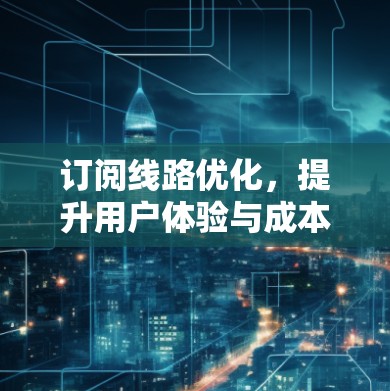 订阅线路优化，提升用户体验与成本效益的关键