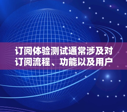 订阅体验测试通常涉及对订阅流程、功能以及用户体验的全面评估。为了帮助你进行测试,可以按照以下步骤进行 订阅体验测试通常涉及对订阅流程、功能以及用户体验的全面评估。为了帮助你进行测试,可以按照以下步骤进行