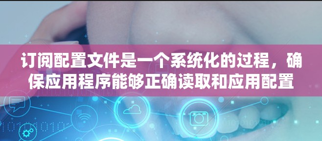 订阅配置文件是一个系统化的过程,确保应用程序能够正确读取和应用配置。以下是分步骤的指南,帮助您顺利完成订阅配置文件的任务 订阅配置文件是一个系统化的过程,确保应用程序能够正确读取和应用配置。以下是分步骤的指南,帮助您顺利完成订阅配置文件的任务
