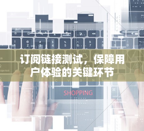 订阅链接测试,保障用户体验的关键环节 订阅链接测试,保障用户体验的关键环节