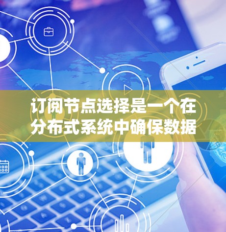 订阅节点选择是一个在分布式系统中确保数据一致性和高可用性的关键问题。订阅节点通常由主节点和备用节点组成，负责数据的读写操作和故障恢复。以下是订阅节点选择的关键考虑因素和步骤
