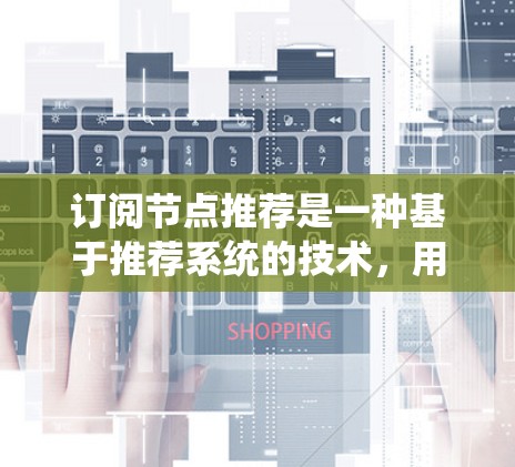 订阅节点推荐是一种基于推荐系统的技术，用于根据用户的需求和偏好，推荐相关的内容或服务。以下是一些常见的订阅节点推荐方法和工具