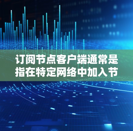 订阅节点客户端通常是指在特定网络中加入节点,参与网络的运行和管理。以下是详细的步骤指南 订阅节点客户端通常是指在特定网络中加入节点,参与网络的运行和管理。以下是详细的步骤指南