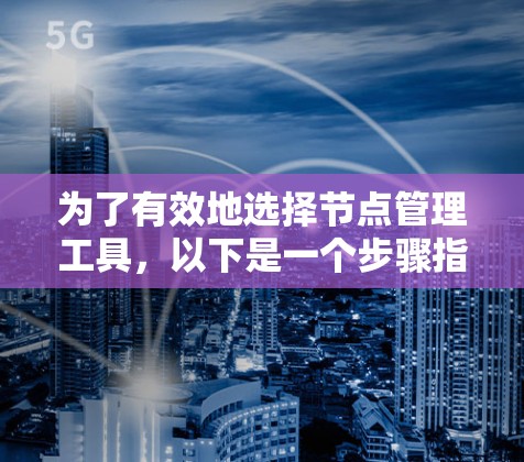 为了有效地选择节点管理工具,以下是一个步骤指南,帮助您根据需求找到最适合的解决方案 为了有效地选择节点管理工具,以下是一个步骤指南,帮助您根据需求找到最适合的解决方案