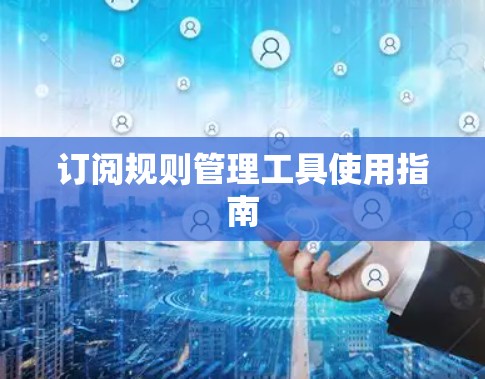 订阅规则管理工具使用指南 订阅规则管理工具使用指南