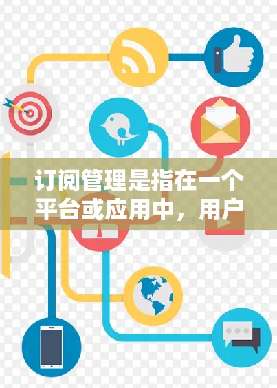 订阅管理是指在一个平台或应用中,用户可以通过订阅服务或内容来获得特定的功能、资源或信息。以下是一些常见的订阅管理使用教程的步骤和建议 订阅管理是指在一个平台或应用中,用户可以通过订阅服务或内容来获得特定的功能、资源或信息。以下是一些常见的订阅管理使用教程的步骤和建议