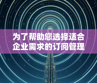 为了帮助您选择适合企业需求的订阅管理软件，以下是对当前市场上几款流行软件的详细分析和推荐